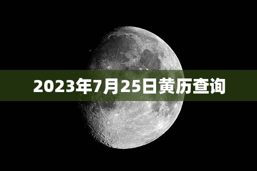 2023年7月25日黄历查询：财神方位，幸运数字，黄道吉日